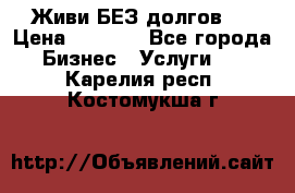 Живи БЕЗ долгов ! › Цена ­ 1 000 - Все города Бизнес » Услуги   . Карелия респ.,Костомукша г.
